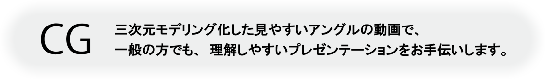 三次元モデリング化した見やすいアングルの動画で、一般の方でも、理解しやすいプレゼンテーションをお手伝いします。