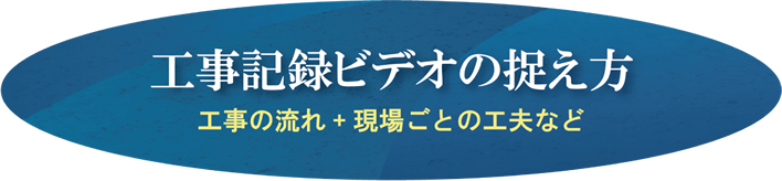 工場記録ビデオの捉え方（工事の流れ＋現場ごとの工夫など）